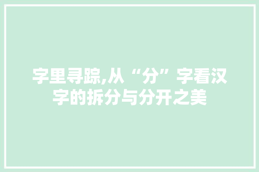 字里寻踪,从“分”字看汉字的拆分与分开之美