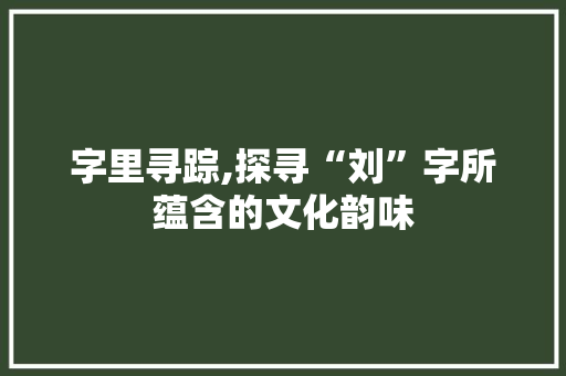 字里寻踪,探寻“刘”字所蕴含的文化韵味