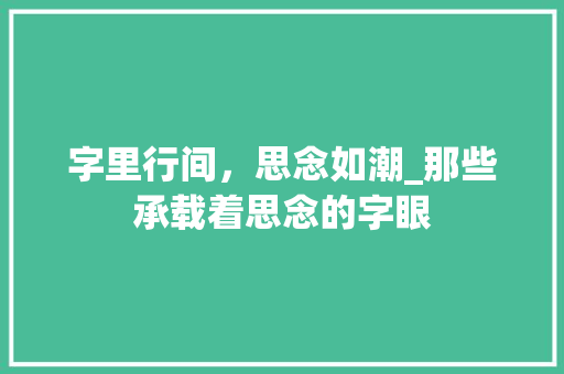 字里行间，思念如潮_那些承载着思念的字眼 范文参考