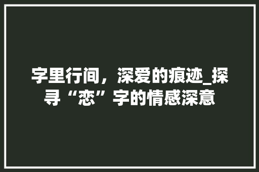 字里行间，深爱的痕迹_探寻“恋”字的情感深意 合同协议