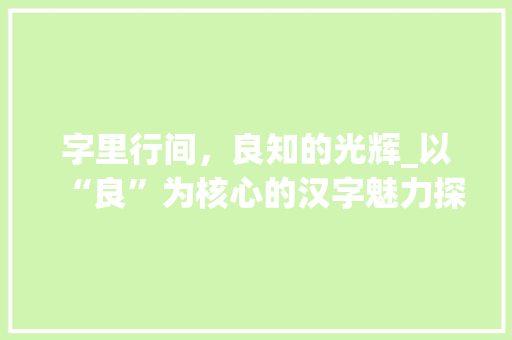 字里行间，良知的光辉_以“良”为核心的汉字魅力探索