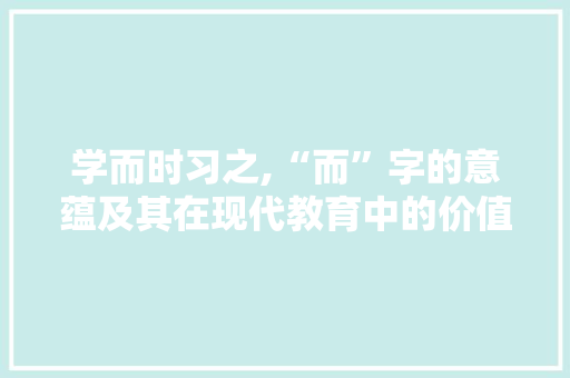 学而时习之,“而”字的意蕴及其在现代教育中的价值