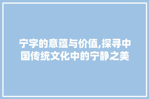 宁字的意蕴与价值,探寻中国传统文化中的宁静之美