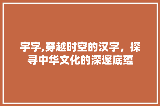 宇字,穿越时空的汉字，探寻中华文化的深邃底蕴