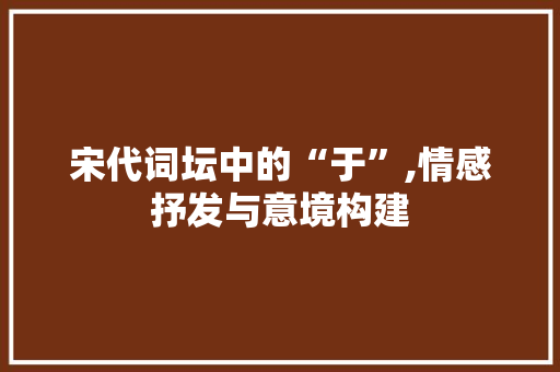 宋代词坛中的“于”,情感抒发与意境构建