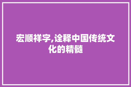 宏顺祥字,诠释中国传统文化的精髓