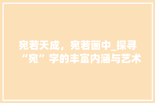 宛若天成，宛若画中_探寻“宛”字的丰富内涵与艺术价值