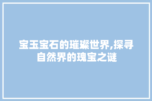 宝玉宝石的璀璨世界,探寻自然界的瑰宝之谜