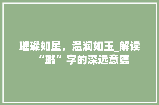 璀璨如星，温润如玉_解读“璐”字的深远意蕴 范文之家