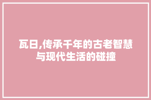 瓦日,传承千年的古老智慧与现代生活的碰撞