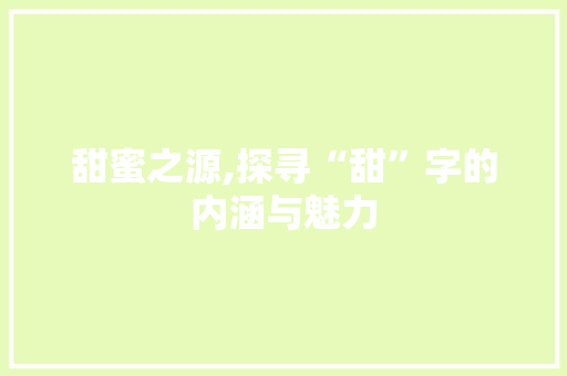 甜蜜之源,探寻“甜”字的内涵与魅力 范文精选网