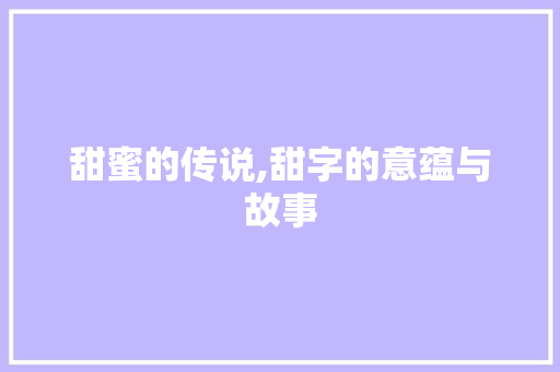 甜蜜的传说,甜字的意蕴与故事 范文参考