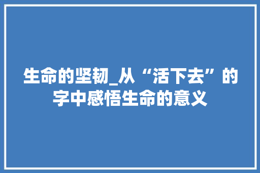 生命的坚韧_从“活下去”的字中感悟生命的意义