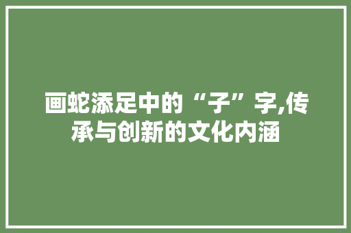 画蛇添足中的“子”字,传承与创新的文化内涵