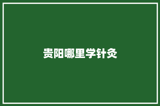 贵阳哪里学针灸 范文参考