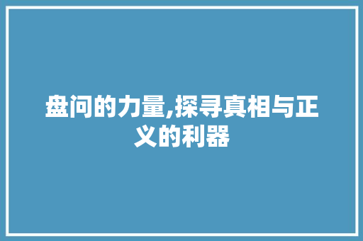 盘问的力量,探寻真相与正义的利器