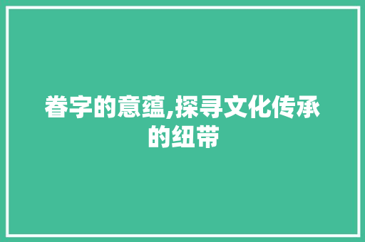 眷字的意蕴,探寻文化传承的纽带