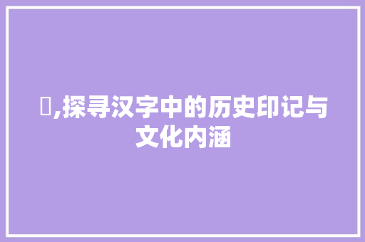 矂,探寻汉字中的历史印记与文化内涵