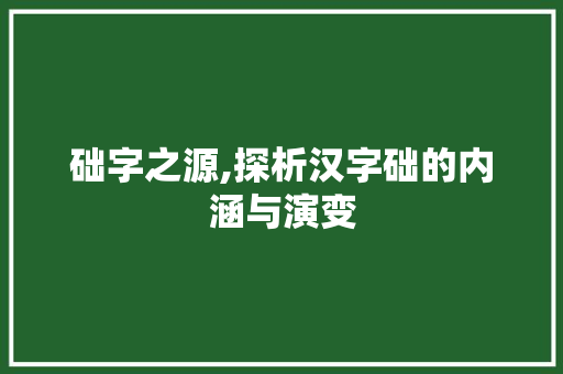础字之源,探析汉字础的内涵与演变