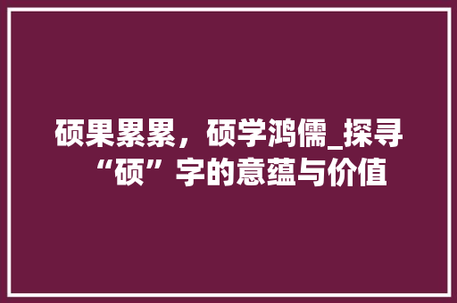 硕果累累，硕学鸿儒_探寻“硕”字的意蕴与价值