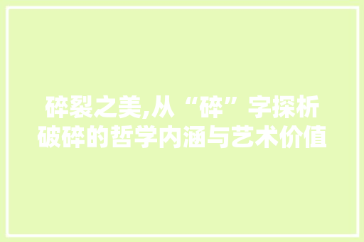 碎裂之美,从“碎”字探析破碎的哲学内涵与艺术价值 范文精选网