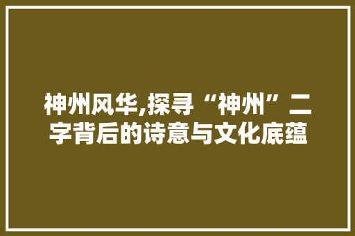 神州风华,探寻“神州”二字背后的诗意与文化底蕴