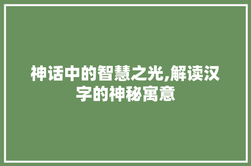 神话中的智慧之光,解读汉字的神秘寓意