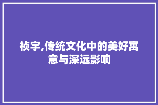 祯字,传统文化中的美好寓意与深远影响