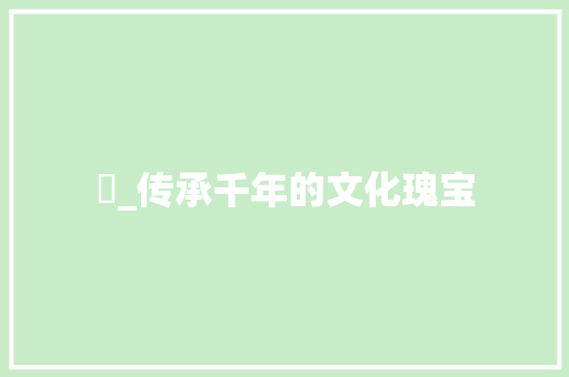 祾_传承千年的文化瑰宝 范文参考