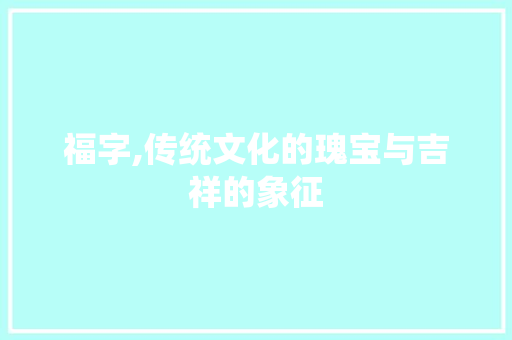 福字,传统文化的瑰宝与吉祥的象征 商业计划书范文