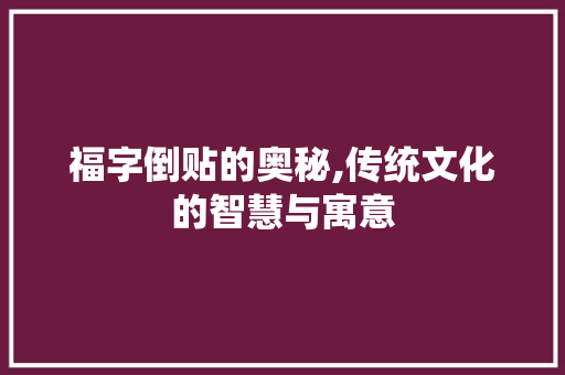 福字倒贴的奥秘,传统文化的智慧与寓意 范文宝典