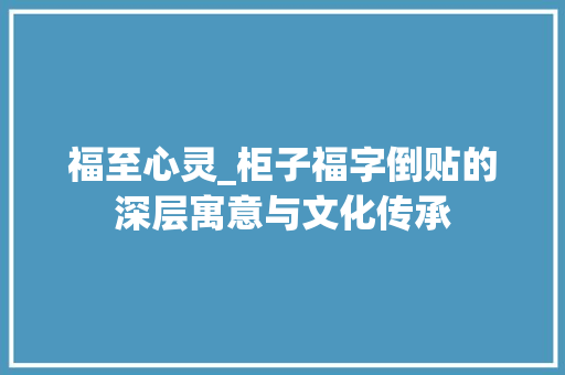 福至心灵_柜子福字倒贴的深层寓意与文化传承
