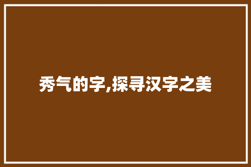 秀气的字,探寻汉字之美 范文之家