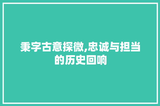 秉字古意探微,忠诚与担当的历史回响 范文宝典