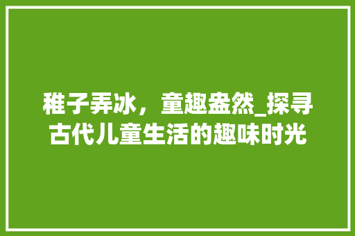 稚子弄冰，童趣盎然_探寻古代儿童生活的趣味时光