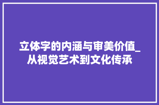 立体字的内涵与审美价值_从视觉艺术到文化传承 职场应用