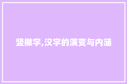 竖撇字,汉字的演变与内涵