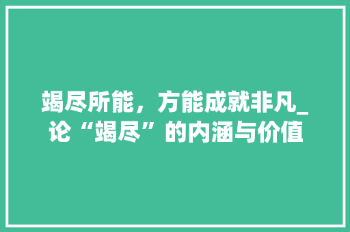 竭尽所能，方能成就非凡_论“竭尽”的内涵与价值