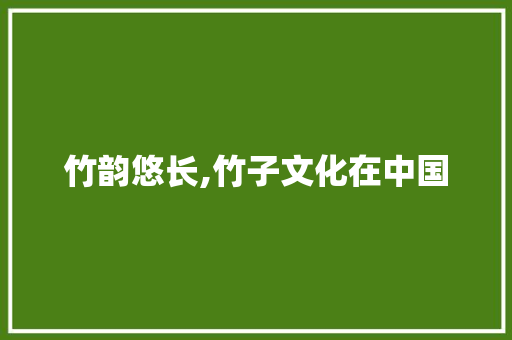 竹韵悠长,竹子文化在中国 优秀范文