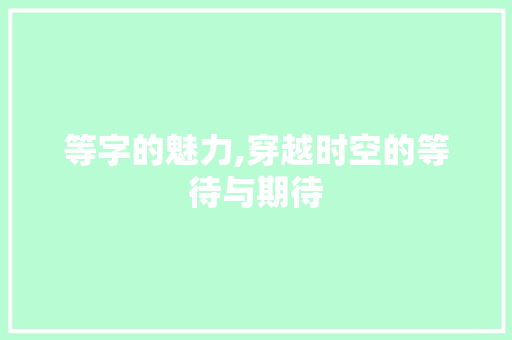 等字的魅力,穿越时空的等待与期待 范文之家