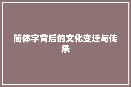 简体字背后的文化变迁与传承 职场应用