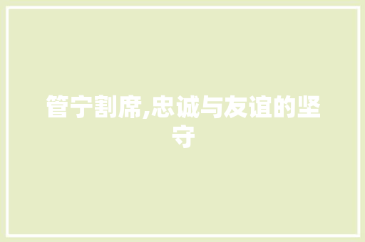 管宁割席,忠诚与友谊的坚守 范文之家