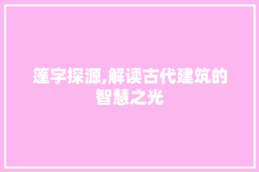 篷字探源,解读古代建筑的智慧之光