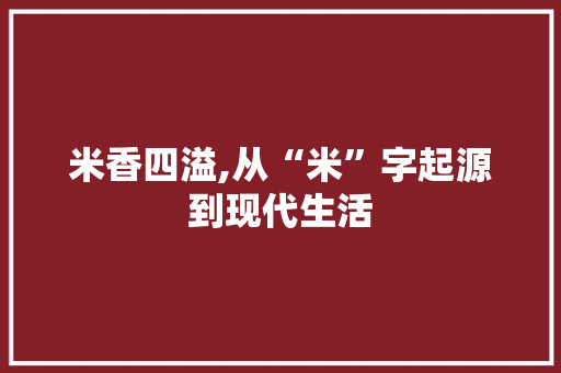 米香四溢,从“米”字起源到现代生活 范文之家