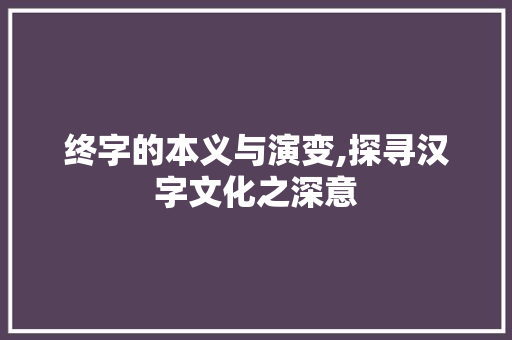 终字的本义与演变,探寻汉字文化之深意