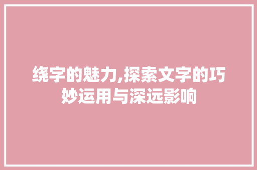 绕字的魅力,探索文字的巧妙运用与深远影响
