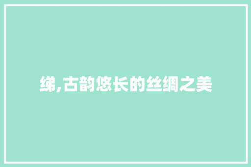 绨,古韵悠长的丝绸之美
