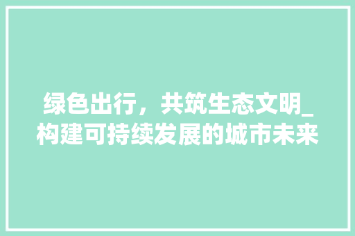 绿色出行，共筑生态文明_构建可持续发展的城市未来