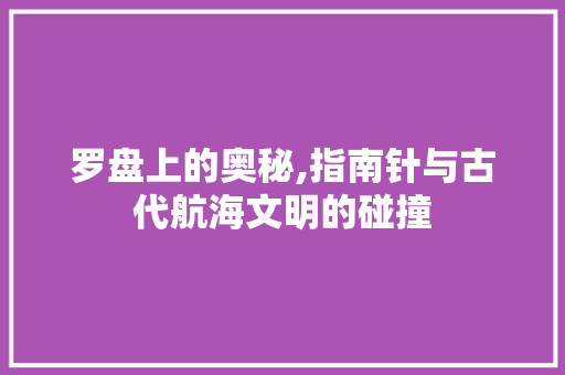罗盘上的奥秘,指南针与古代航海文明的碰撞