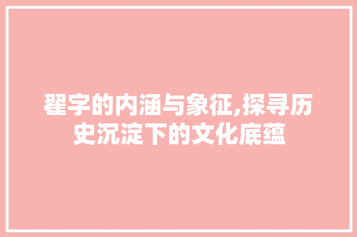 翟字的内涵与象征,探寻历史沉淀下的文化底蕴